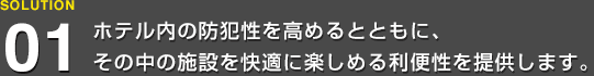 ホテル内の防犯性を高めるとともに、その中の施設を快適に楽しめる利便性を提供します。