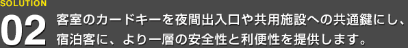 客室のカードキーを夜間出入口や共用施設への共通鍵にし、宿泊客に、より一層の安全性と利便性を提供します。