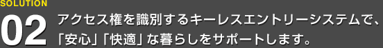 アクセス権を識別するキーレスエントリーシステムで、「安心」「快適」な暮らしをサポートします。