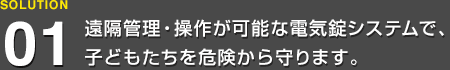 遠隔管理・操作が可能な電気錠システムで、子どもたちを危険から守ります。